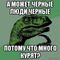 а может черные люди черные потому что много курят?