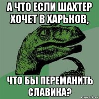 а что если шахтер хочет в харьков, что бы переманить славика?