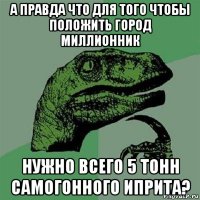 а правда что для того чтобы положить город миллионник нужно всего 5 тонн самогонного иприта?