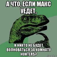 а что, если макс уедет, и никто не будет волноваться за комнату hunters?