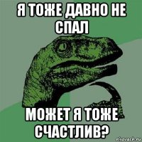 я тоже давно не спал может я тоже счастлив?