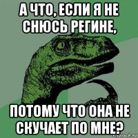 а что, если я не снюсь регине, потому что она не скучает по мне?