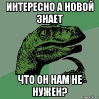 интересно а новой знает что он нам не нужен?