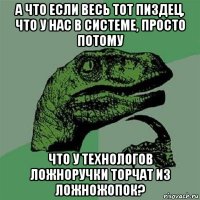 а что если весь тот пиздец, что у нас в системе, просто потому что у технологов ложноручки торчат из ложножопок?