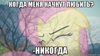-когда меня начнут любить? -никогда
