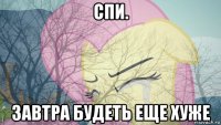 спи. завтра будеть еще хуже