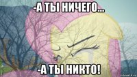-а ты ничего... -а ты никто!