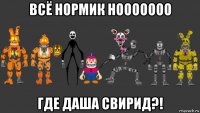всё нормик нооооооо где даша свирид?!