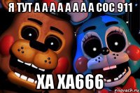 я тут а а а а а а а а сос 911 ха ха666