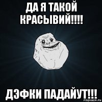 да я такой красывий!!!! дэфки падайут!!!