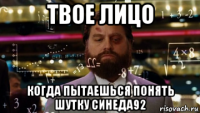 твое лицо когда пытаешься понять шутку синеда92