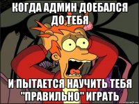 когда админ доебался до тебя и пытается научить тебя "правильно" играть