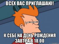 всех вас приглашаю! к себе на день рождения завтра в 18.00