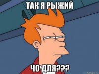 так я рыжий чо для???