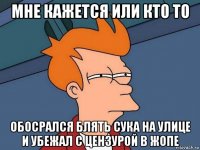 мне кажется или кто то обосрался блять сука на улице и убежал с цензурой в жопе