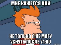 мне кажется или не только я не могу уснуть после 21:00