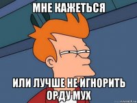 мне кажеться или лучше не игнорить орду мух