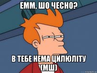 емм, шо чесно? в тебе нема цилюліту (мш)