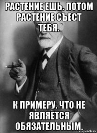 растение ешь. потом растение съест тебя. к примеру. что не является обязательным.