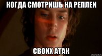 когда смотришь на реплеи своих атак