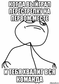 когда выйграл перестрелку на первом месте и тебя хвалит вся команда