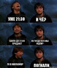 Уже 21:30 И чё? Бухло до 22:00 продают Ну тогда чего мы ждём? Го в магазин? Погнали