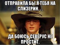 отправила бы я тебя на слизерин. . . да боюсь северус не простит.