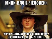 мини-блок «человек» -хочу родиться орлом или кошкой... -прости гарри, но ты человек