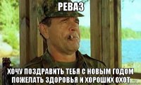 реваз хочу поздравить тебя с новым годом пожелать здоровья и хороших охот