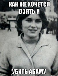 как же хочется взять и убить абаму