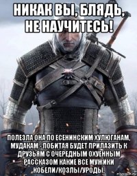 никак вы, блядь, не научитесь! полезла она по есенинским хулюганам, мудакам - побитая будет прилазить к друзьям с очередным охуенным рассказом какие все мужики кобели/козлы/уроды.