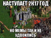 наступает 2к17 год но мемы так и не удвоились