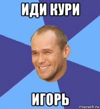 иди кури игорь