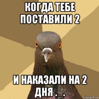 когда тебе поставили 2 и наказали на 2 дня ._.