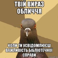 твій вираз обличчя коли ти усвідомлюєш важливість бібліотечної справи