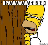 крааааааааабикиии 