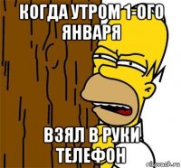 когда утром 1-ого января взял в руки телефон