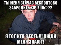 ты меня сейчас беспонтово забродить хочешь??? я тот кто я есть!!! люди меня знают!