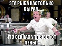 эта рыба настолько сырая, что сейчас уплывёт от лены!