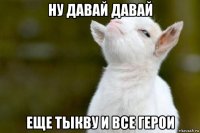 ну давай давай еще тыкву и все герои