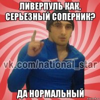 ливерпуль как, серьезный соперник? да нормальный