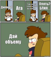 Диппер? Ага Там училка тебя в школу вызывает... Опять? БЛИН. . Дай объему