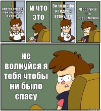 диппер сегодня призошло что то ужасное и что это билл шифр и гидеон вернулся чтооо ужас это невозможно не волнуйся я тебя чтобы ни было спасу