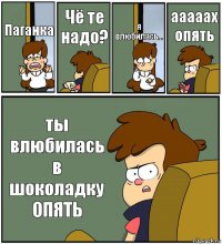 Паганка Чё те надо? я влюбилась... ааааах опять ты влюбилась в шоколадку ОПЯТЬ