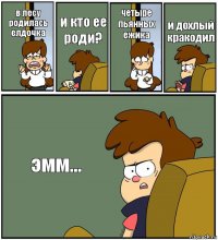 в лесу родилась елдочка и кто ее роди? четыре пьянных ежика и дохлый кракодил эмм...