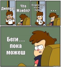 Диппер! Что Мэйбл? Венди узнала что ты ее любиш . . . Беги . . . пока можеш