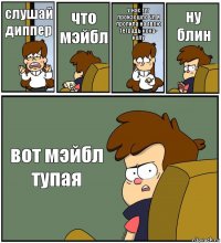 слушай диппер что мэйбл у нас тут произошло чп я пролила на твою тетрадь кока- колу ну блин вот мэйбл тупая