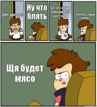 Дип!диппер! Ну что блять Тут это венди поженилась на стенли Что,что?...тащи топор Щя будет мясо