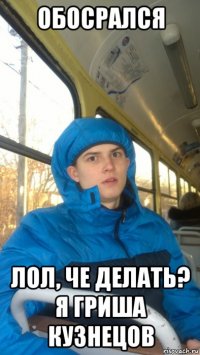 обосрался лол, че делать? я гриша кузнецов