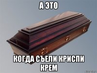 а это когда съели криспи крем